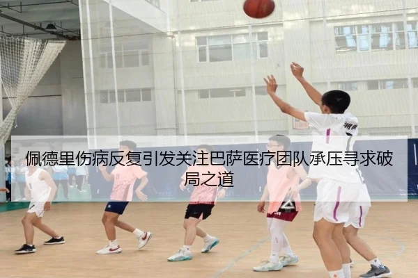 佩德里伤病反复引发关注巴萨医疗团队承压寻求破局之道